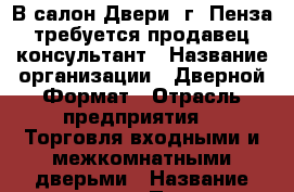 В салон Двери  г. Пенза требуется продавец-консультант › Название организации ­ Дверной Формат › Отрасль предприятия ­  Торговля входными и межкомнатными дверьми › Название вакансии ­ Продавец-консультант › Место работы ­ г. Пенза › Максимальный оклад ­ 10 000 › Процент ­ 15 000 › Возраст от ­ 25 › Возраст до ­ 45 - Пензенская обл. Работа » Вакансии   